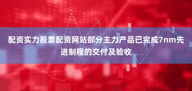 配资实力股票配资网站部分主力产品已完成7nm先进制程的交付及验收