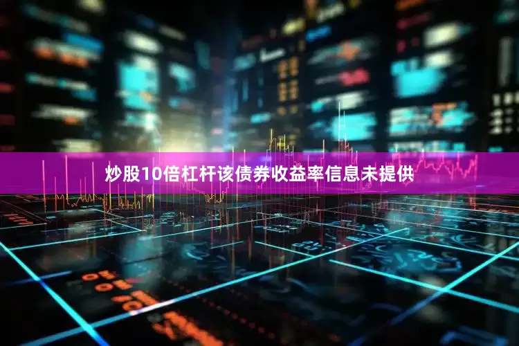炒股10倍杠杆该债券收益率信息未提供