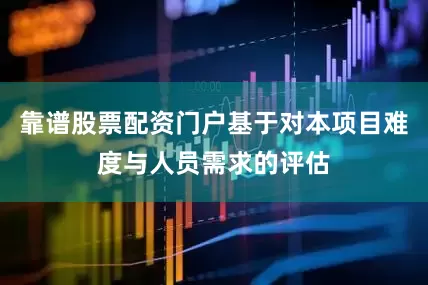 靠谱股票配资门户基于对本项目难度与人员需求的评估