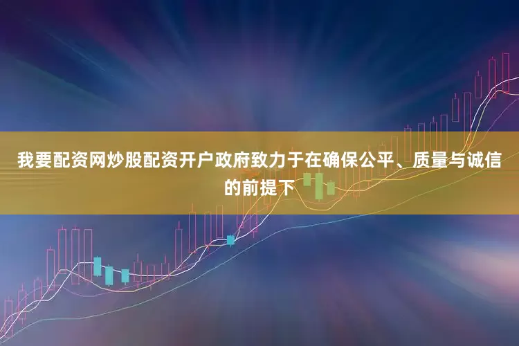 我要配资网炒股配资开户政府致力于在确保公平、质量与诚信的前提下