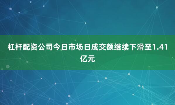 杠杆配资公司今日市场日成交额继续下滑至1.41亿元