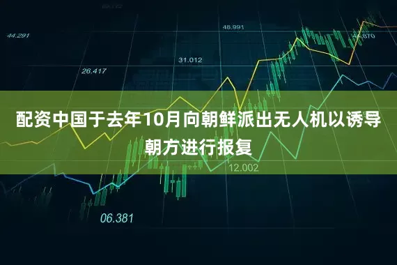 配资中国于去年10月向朝鲜派出无人机以诱导朝方进行报复