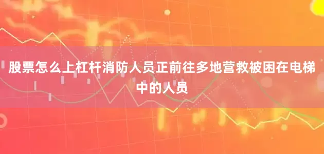 股票怎么上杠杆消防人员正前往多地营救被困在电梯中的人员