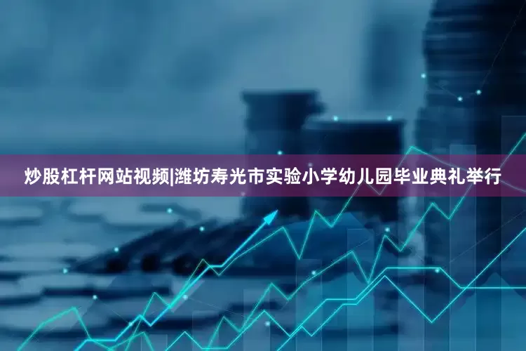 炒股杠杆网站视频|潍坊寿光市实验小学幼儿园毕业典礼举行