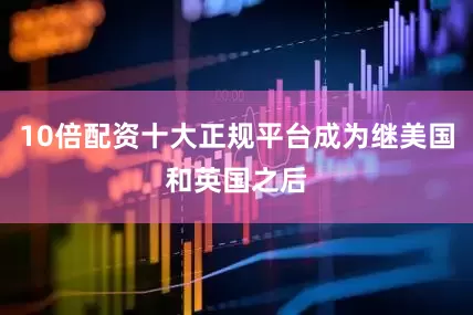 10倍配资十大正规平台成为继美国和英国之后