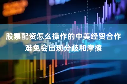 股票配资怎么操作的中美经贸合作难免会出现分歧和摩擦